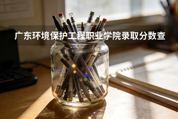 广东环境保护工程职业学院录取分数查询：2026年投档线、宿舍条件与就业前景