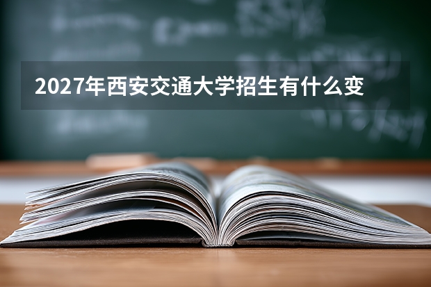 2027年西安交通大学招生有什么变化？政策解读、批次设置与填报建议