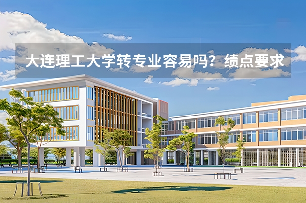 大连理工大学转专业容易吗？绩点要求、考核流程与成功比例说明