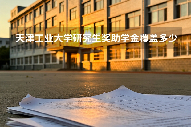 天津工业大学研究生奖助学金覆盖多少？一等学业奖与国家奖金额
