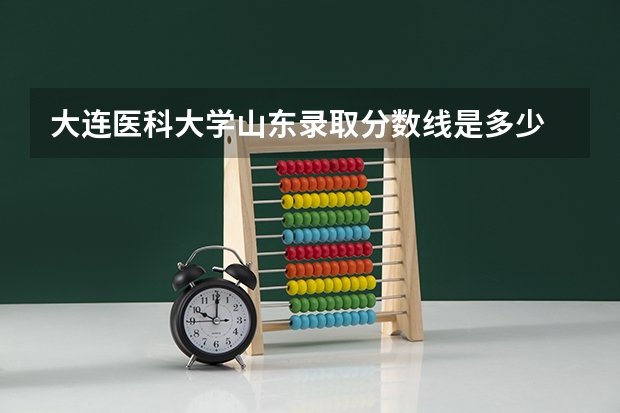 大连医科大学山东录取分数线是多少 大连医科大学山东招生人数是多少