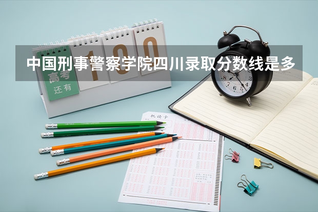 中国刑事警察学院四川录取分数线是多少 中国刑事警察学院四川招生人数是多少