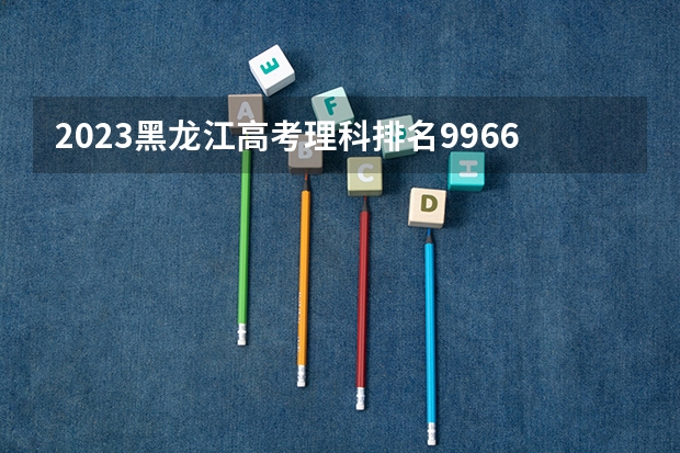 2023黑龙江高考理科排名99663的考生报什么大学 往年录取分数线一览