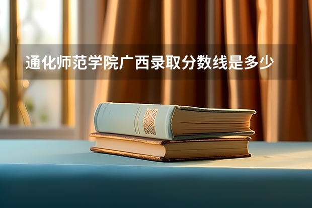 通化师范学院广西录取分数线是多少 通化师范学院广西招生人数是多少