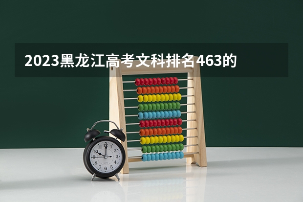2023黑龙江高考文科排名463的考生报什么大学 往年录取分数线一览