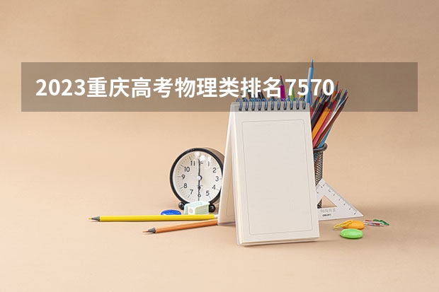 2023重庆高考物理类排名7570的考生报什么大学 往年录取分数线一览