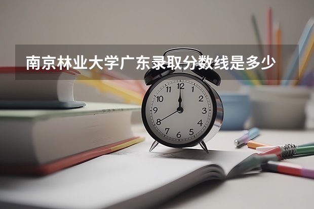 南京林业大学广东录取分数线是多少 南京林业大学广东招生人数是多少