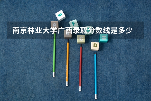 南京林业大学广西录取分数线是多少 南京林业大学广西招生人数是多少