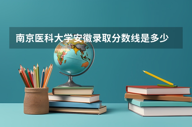 南京医科大学安徽录取分数线是多少 南京医科大学安徽招生人数是多少