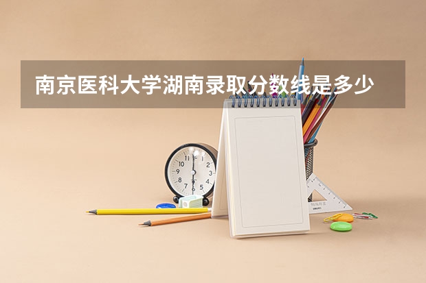 南京医科大学湖南录取分数线是多少 南京医科大学湖南招生人数是多少