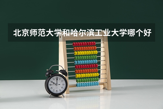 北京师范大学和哈尔滨工业大学哪个好 录取分数线对比一览