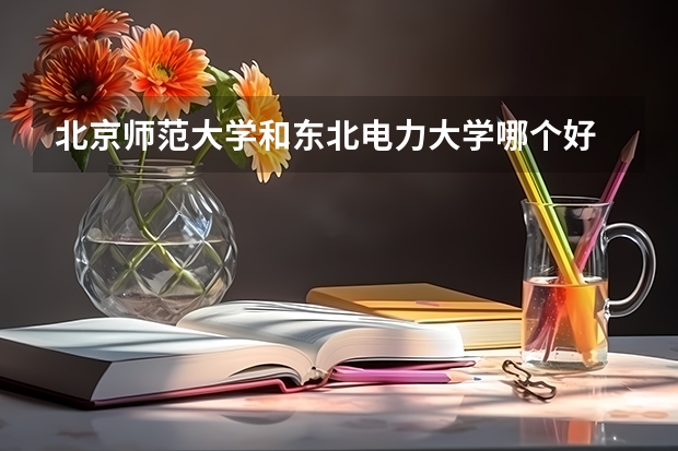 北京师范大学和东北电力大学哪个好 录取分数线对比一览