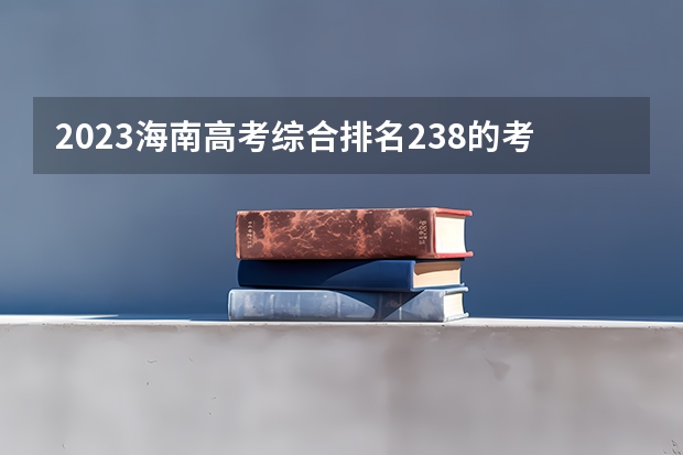 2023海南高考综合排名238的考生报什么大学 往年录取分数线一览