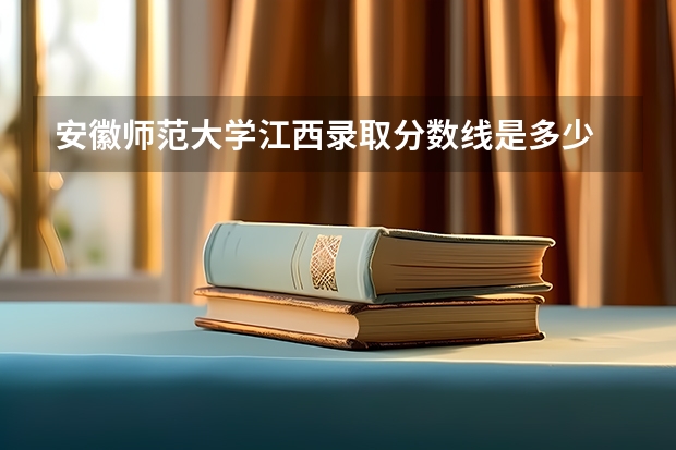 安徽师范大学江西录取分数线是多少 安徽师范大学江西招生人数是多少