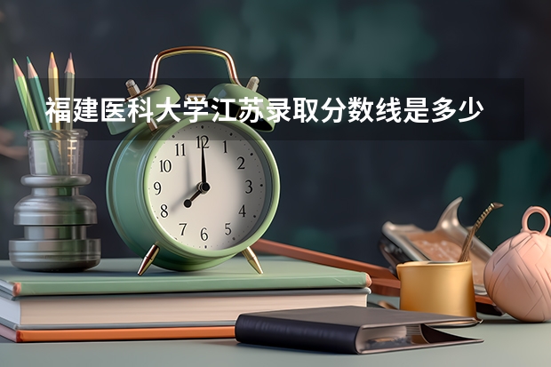 福建医科大学江苏录取分数线是多少 福建医科大学江苏招生人数是多少