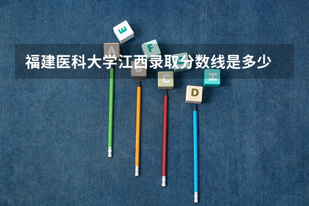 福建医科大学江西录取分数线是多少 福建医科大学江西招生人数是多少
