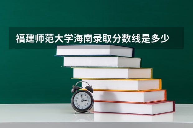 福建师范大学海南录取分数线是多少 福建师范大学海南招生人数是多少