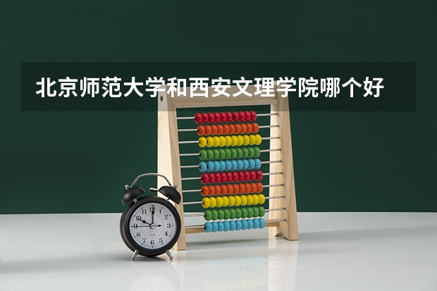 北京师范大学和西安文理学院哪个好 录取分数线对比一览