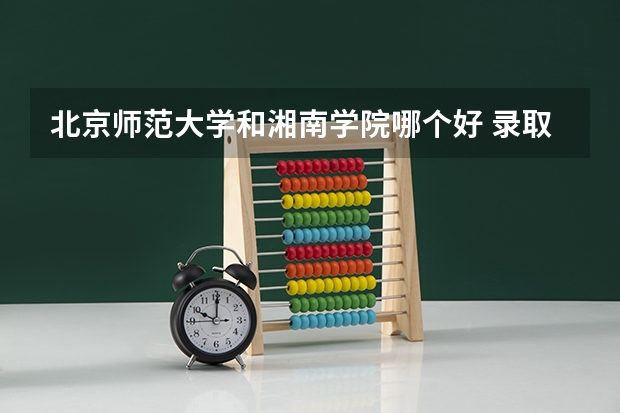 北京师范大学和湘南学院哪个好 录取分数线对比一览