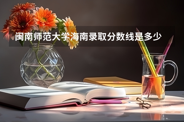 闽南师范大学海南录取分数线是多少 闽南师范大学海南招生人数是多少