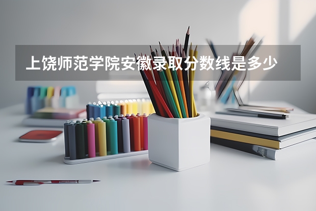 上饶师范学院安徽录取分数线是多少 上饶师范学院安徽招生人数是多少