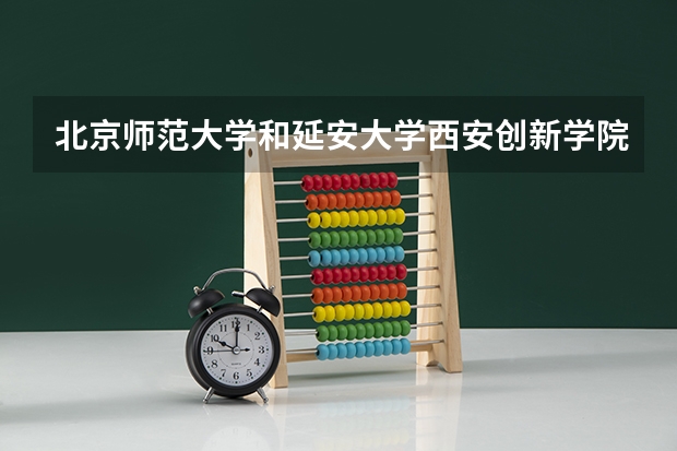 北京师范大学和延安大学西安创新学院哪个好 录取分数线对比一览