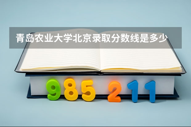 青岛农业大学北京录取分数线是多少 青岛农业大学北京招生人数是多少