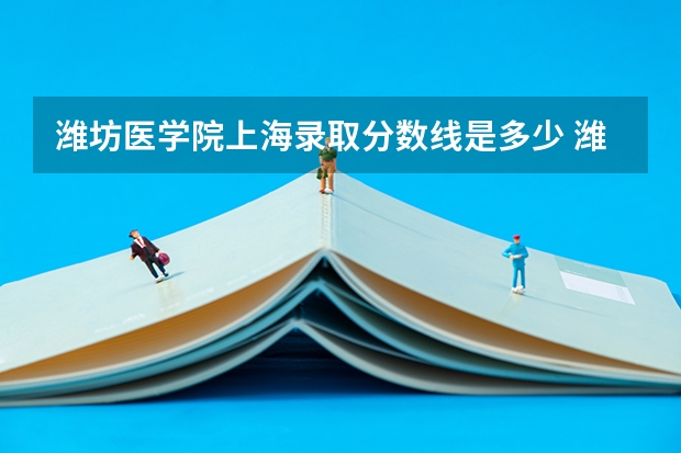 潍坊医学院上海录取分数线是多少 潍坊医学院上海招生人数是多少