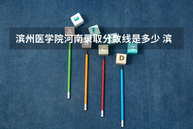 滨州医学院河南录取分数线是多少 滨州医学院河南招生人数是多少