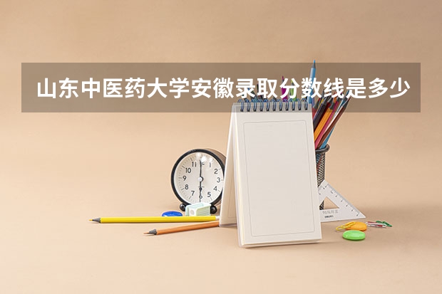 山东中医药大学安徽录取分数线是多少 山东中医药大学安徽招生人数是多少