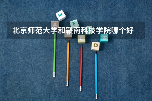 北京师范大学和赣南科技学院哪个好 录取分数线对比一览
