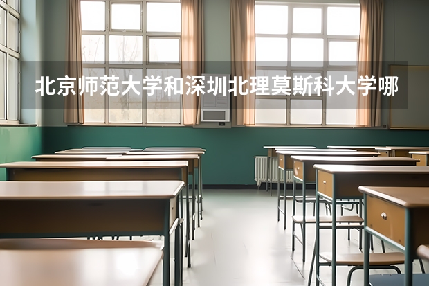 北京师范大学和深圳北理莫斯科大学哪个好 录取分数线对比一览