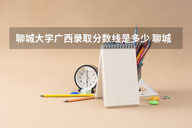 聊城大学广西录取分数线是多少 聊城大学广西招生人数是多少