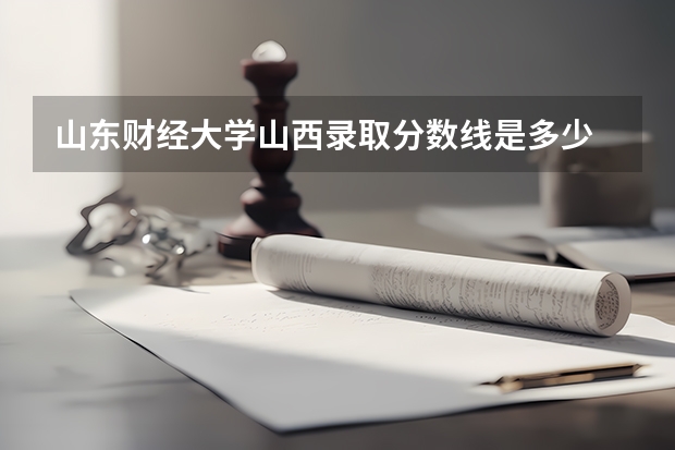 山东财经大学山西录取分数线是多少 山东财经大学山西招生人数是多少