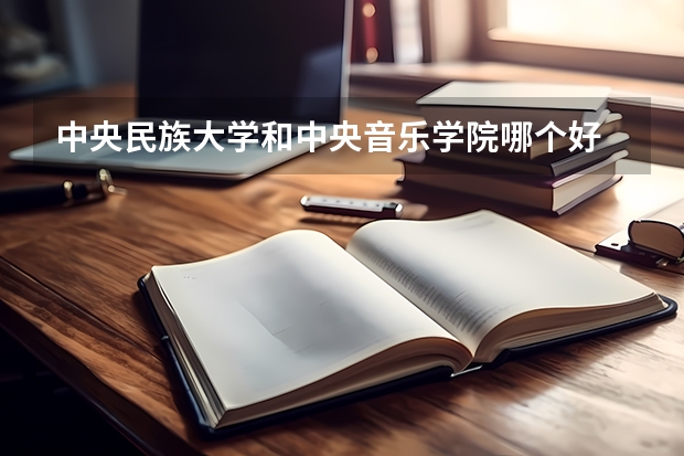 中央民族大学和中央音乐学院哪个好 录取分数线对比一览