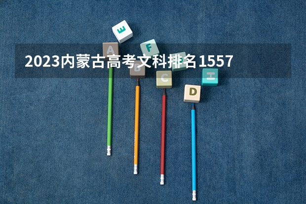 2023内蒙古高考文科排名15577的考生报什么大学 往年录取分数线一览