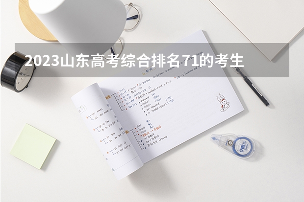 2023山东高考综合排名71的考生报什么大学 往年录取分数线一览