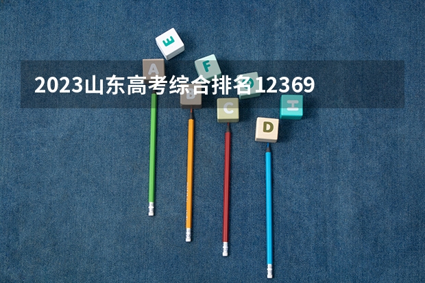 2023山东高考综合排名12369的考生报什么大学 往年录取分数线一览