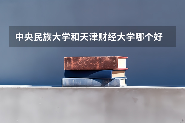 中央民族大学和天津财经大学哪个好 录取分数线对比一览