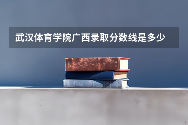 武汉体育学院广西录取分数线是多少 武汉体育学院广西招生人数是多少