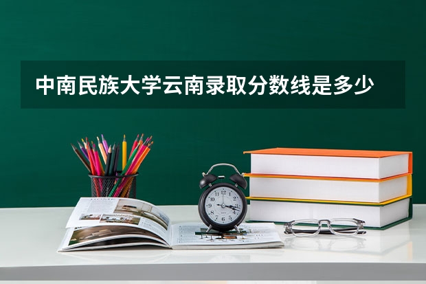 中南民族大学云南录取分数线是多少 中南民族大学云南招生人数是多少