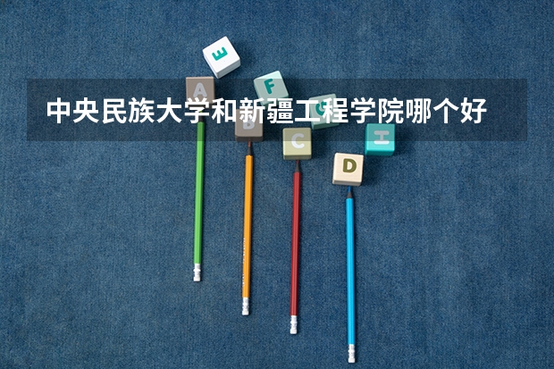 中央民族大学和新疆工程学院哪个好 录取分数线对比一览