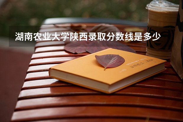 湖南农业大学陕西录取分数线是多少 湖南农业大学陕西招生人数是多少
