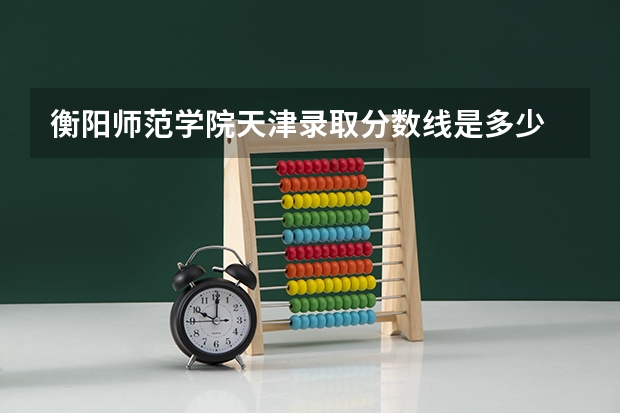 衡阳师范学院天津录取分数线是多少 衡阳师范学院天津招生人数是多少