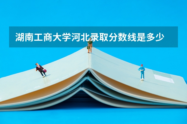 湖南工商大学河北录取分数线是多少 湖南工商大学河北招生人数是多少