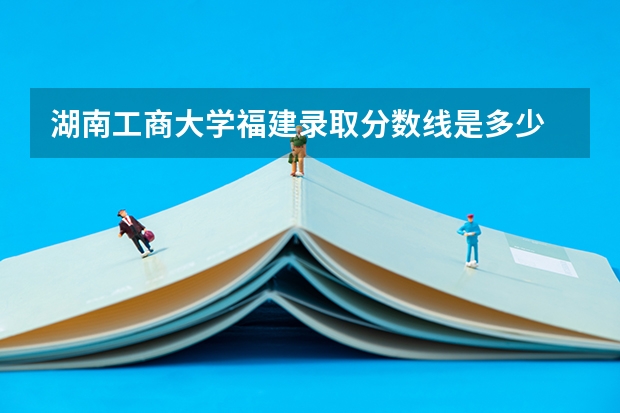 湖南工商大学福建录取分数线是多少 湖南工商大学福建招生人数是多少