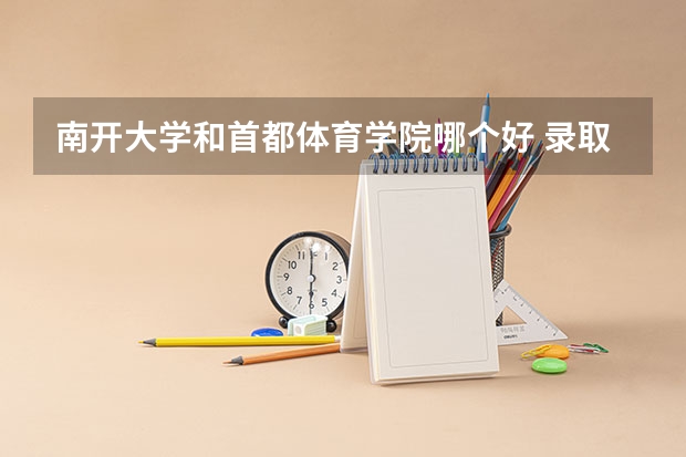 南开大学和首都体育学院哪个好 录取分数线对比一览