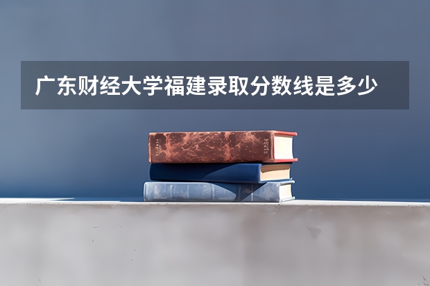 广东财经大学福建录取分数线是多少 广东财经大学福建招生人数是多少