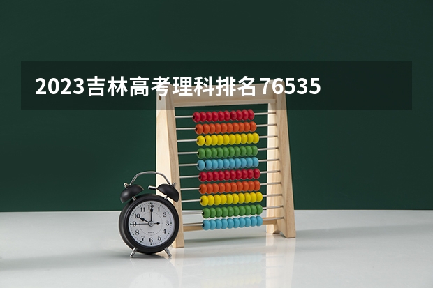 2023吉林高考理科排名76535的考生报什么大学 往年录取分数线一览