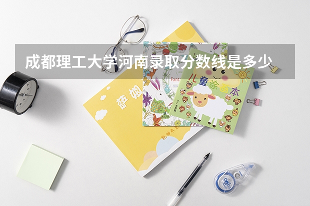 成都理工大学河南录取分数线是多少 成都理工大学河南招生人数是多少